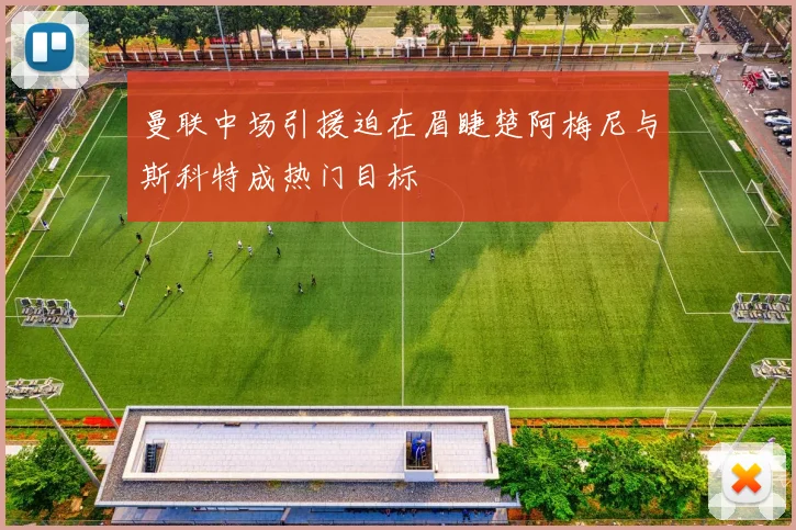 曼联中场引援迫在眉睫楚阿梅尼与斯科特成热门目标
