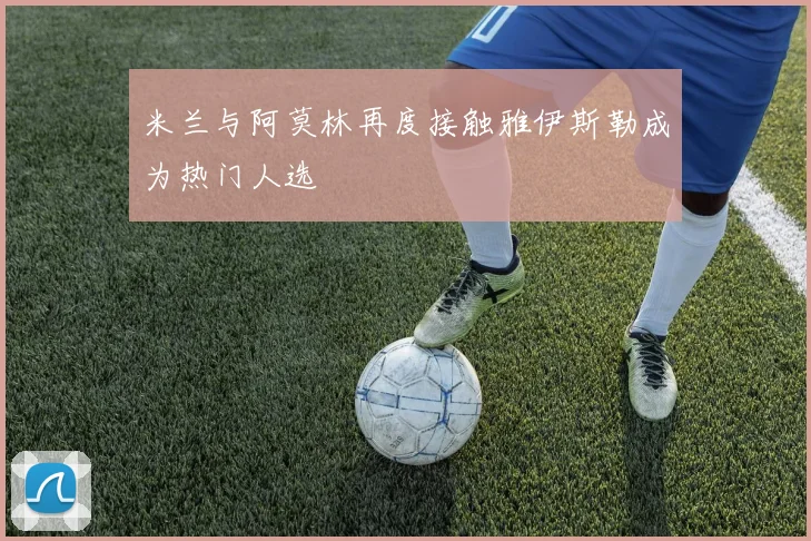米兰与阿莫林再度接触雅伊斯勒成为热门人选