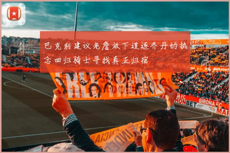 巴克利建议老詹放下追逐乔丹的执念回归骑士寻找真正归宿