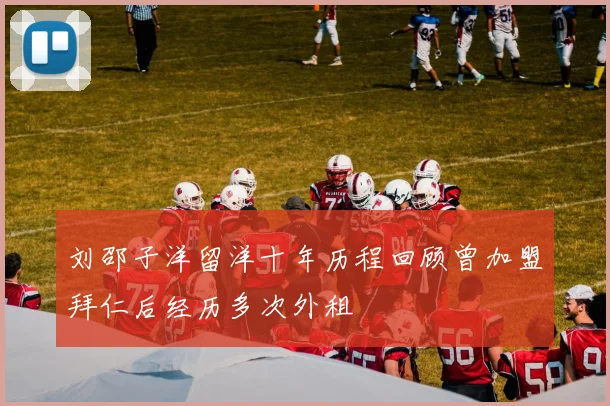 刘邵子洋留洋十年历程回顾曾加盟拜仁后经历多次外租