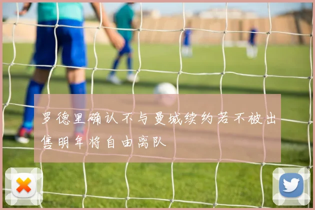 罗德里确认不与曼城续约若不被出售明年将自由离队