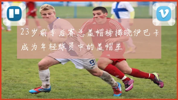 23岁前季后赛总盖帽榜揭晓伊巴卡成为年轻球员中的盖帽王