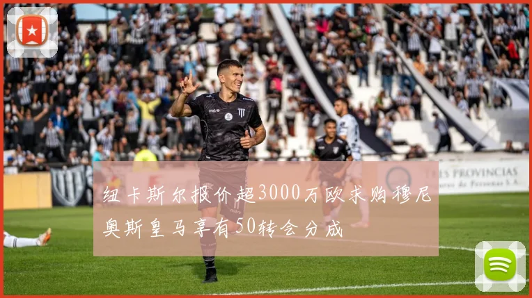 纽卡斯尔报价超3000万欧求购穆尼奥斯皇马享有50转会分成