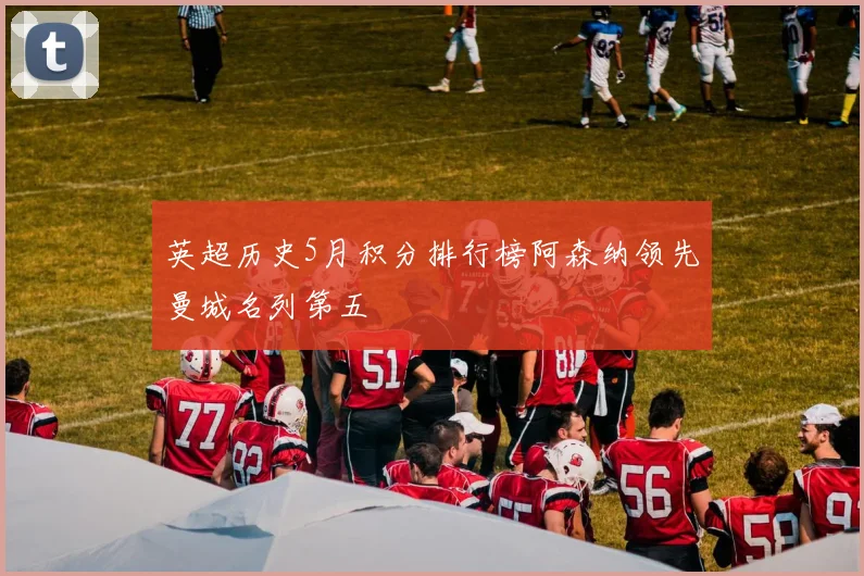 英超历史5月积分排行榜阿森纳领先曼城名列第五