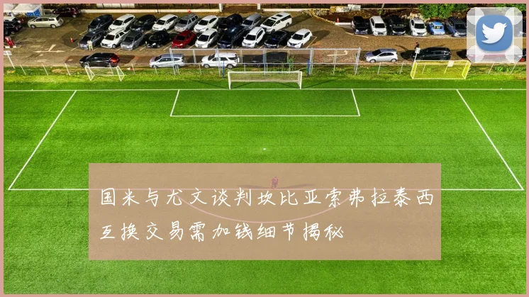 国米与尤文谈判坎比亚索弗拉泰西互换交易需加钱细节揭秘