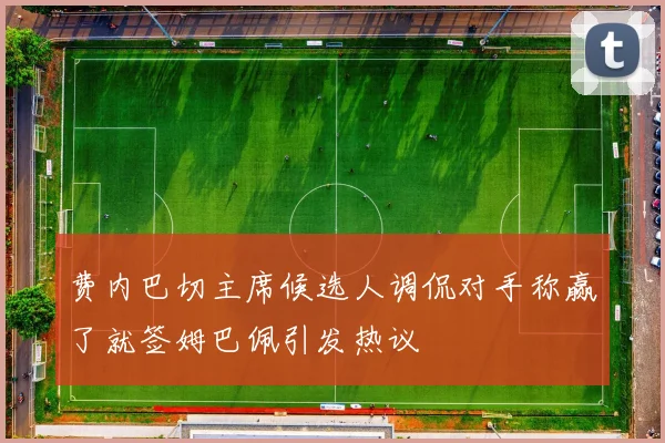 费内巴切主席候选人调侃对手称赢了就签姆巴佩引发热议