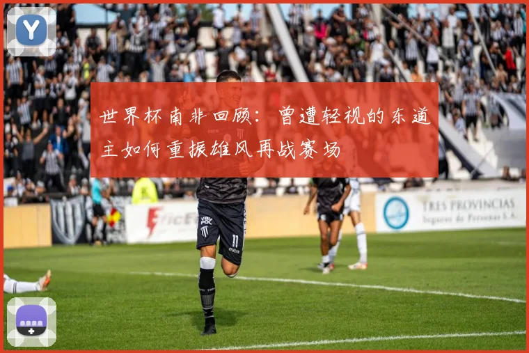 世界杯南非回顾：曾遭轻视的东道主如何重振雄风再战赛场