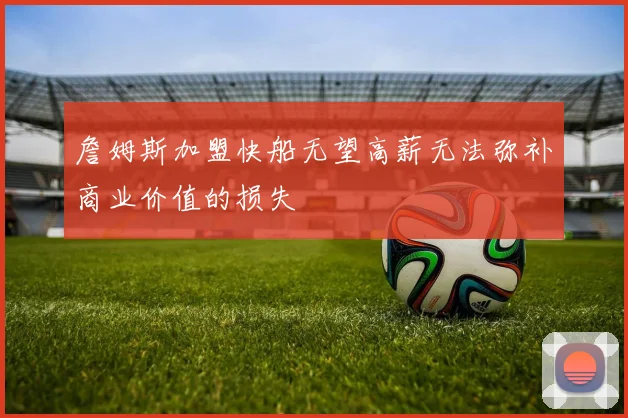 詹姆斯加盟快船无望高薪无法弥补商业价值的损失