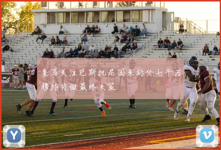 皇马关注巴斯托尼国米标价七千万穆帅将做最终决策