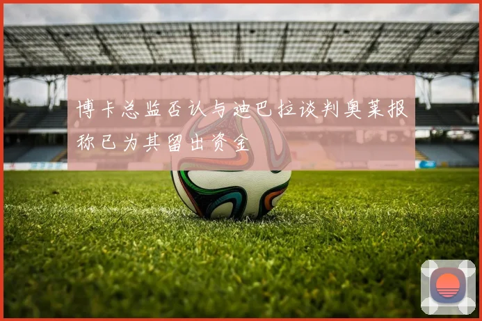 博卡总监否认与迪巴拉谈判奥莱报称已为其留出资金