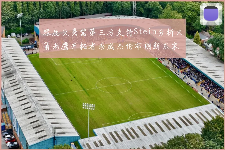 绿鹿交易需第三方支持Stein分析火箭老鹰开拓者或成杰伦布朗新东家