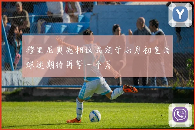 穆里尼奥亮相仪式定于七月初皇马球迷期待再等一个月
