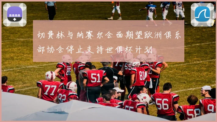 切费林与纳赛尔会面期望欧洲俱乐部协会停止支持世俱杯计划