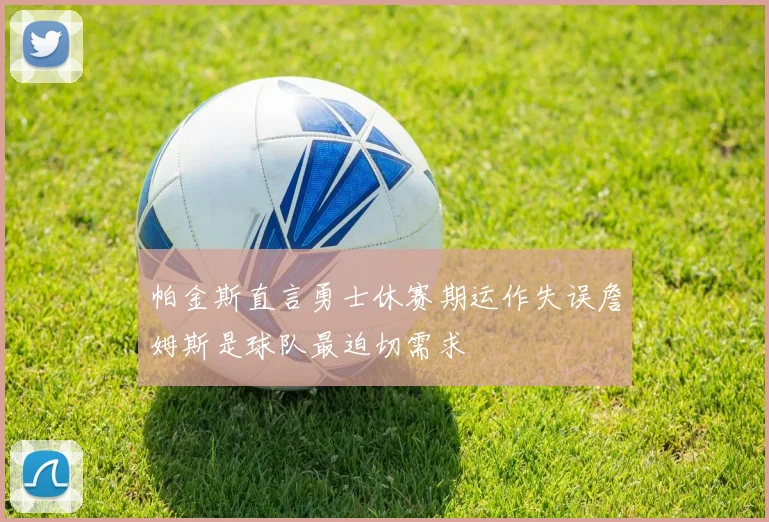 帕金斯直言勇士休赛期运作失误詹姆斯是球队最迫切需求