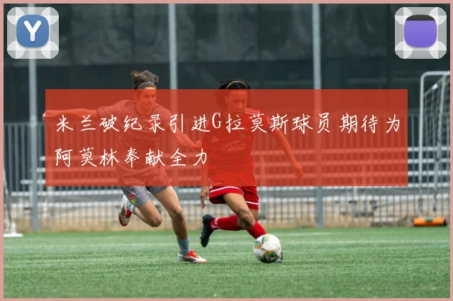米兰破纪录引进G拉莫斯球员期待为阿莫林奉献全力