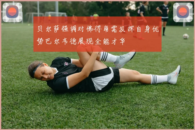 贝尔萨强调对佛得角需发挥自身优势巴尔韦德展现全能才华
