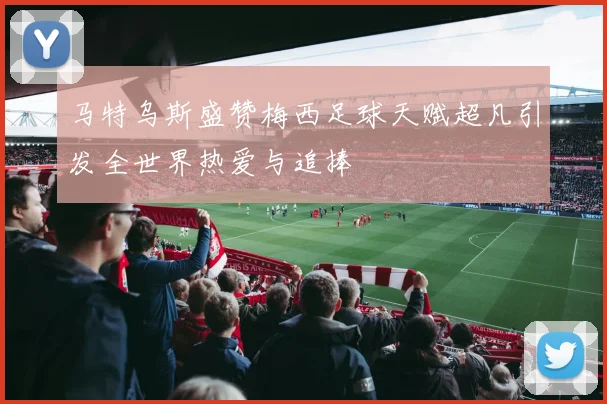 马特乌斯盛赞梅西足球天赋超凡引发全世界热爱与追捧
