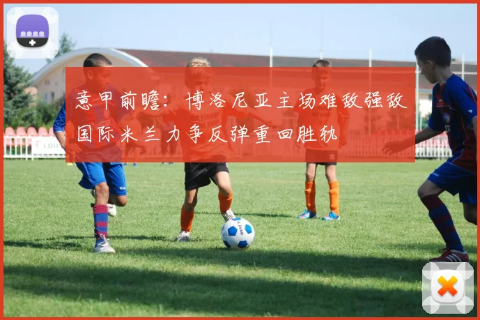 意甲前瞻：博洛尼亚主场难敌强敌国际米兰力争反弹重回胜轨