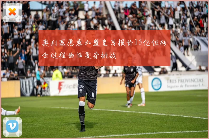 奥利塞愿意加盟皇马报价15亿但转会过程面临复杂挑战