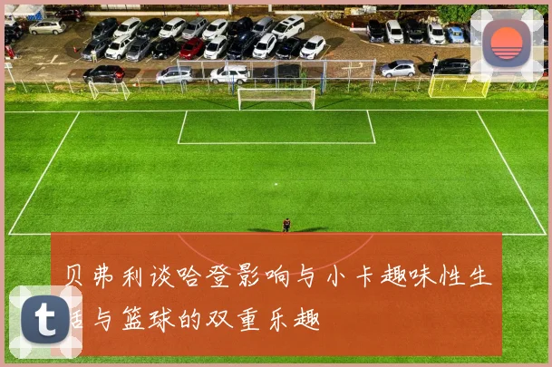 贝弗利谈哈登影响与小卡趣味性生活与篮球的双重乐趣