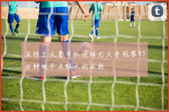 亚特兰大青年队逆转尤文夺冠第95分钟绝平点球大战获胜