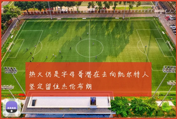 热火仍是字母哥潜在去向凯尔特人坚定留住杰伦布朗