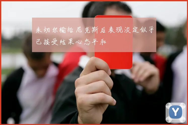 米切尔输给尼克斯后表现淡定似乎已接受结果心态平和