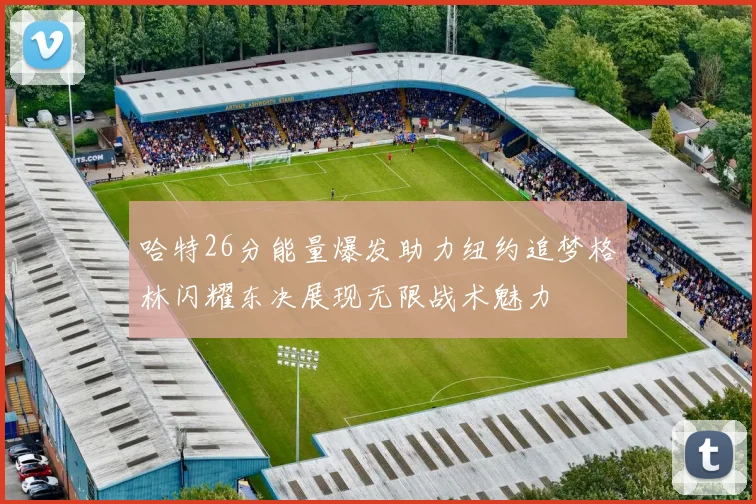 哈特26分能量爆发助力纽约追梦格林闪耀东决展现无限战术魅力
