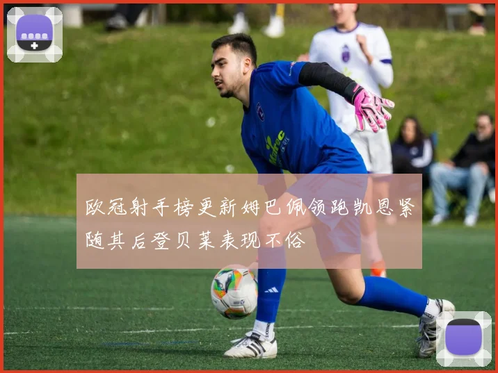 欧冠射手榜更新姆巴佩领跑凯恩紧随其后登贝莱表现不俗