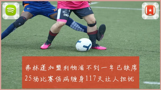 弗林蓬加盟利物浦不到一年已缺席25场比赛伤病缠身117天让人担忧