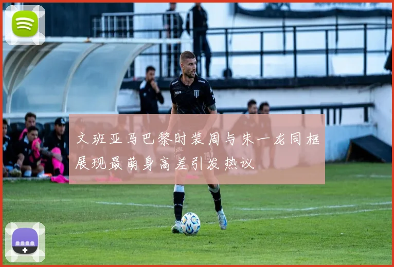 文班亚马巴黎时装周与朱一龙同框展现最萌身高差引发热议