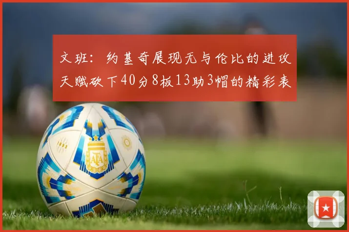 文班：约基奇展现无与伦比的进攻天赋砍下40分8板13助3帽的精彩表现
