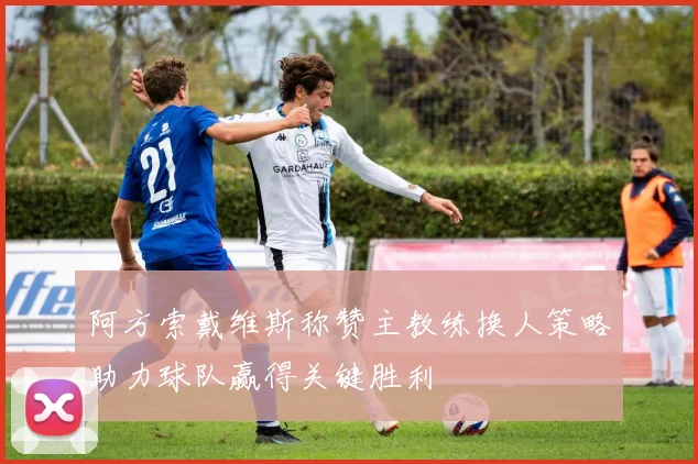 阿方索戴维斯称赞主教练换人策略助力球队赢得关键胜利