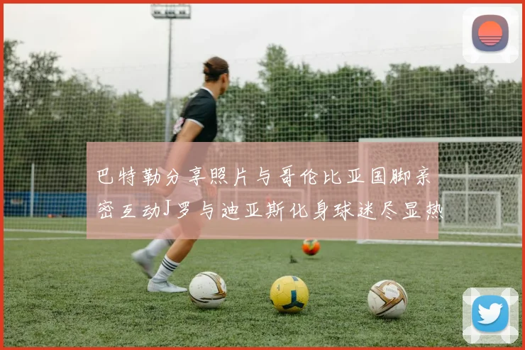 巴特勒分享照片与哥伦比亚国脚亲密互动J罗与迪亚斯化身球迷尽显热情