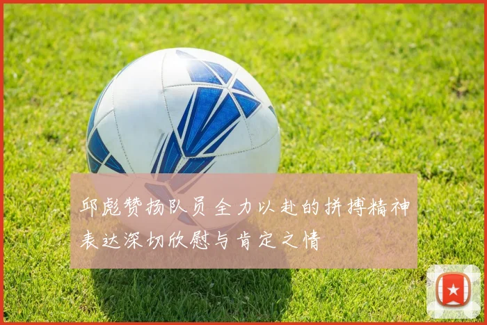 邱彪赞扬队员全力以赴的拼搏精神表达深切欣慰与肯定之情