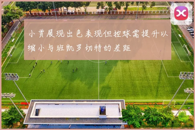 小贾展现出色表现但控球需提升以缩小与班凯罗切特的差距