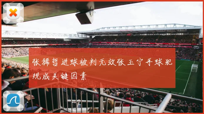 张稀哲进球被判无效张玉宁手球犯规成关键因素