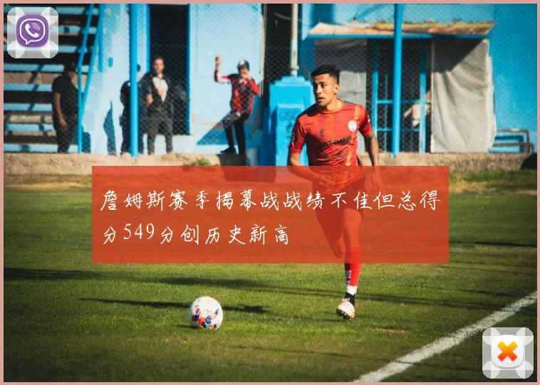 詹姆斯赛季揭幕战战绩不佳但总得分549分创历史新高
