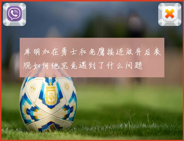 库明加在勇士和老鹰接连放弃后表现如何他究竟遇到了什么问题