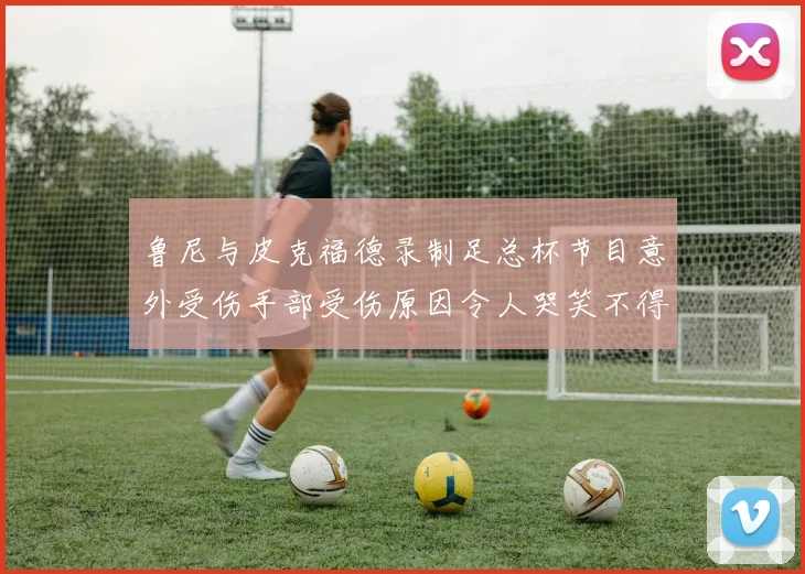 鲁尼与皮克福德录制足总杯节目意外受伤手部受伤原因令人哭笑不得