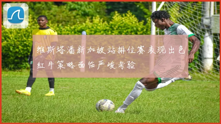 维斯塔潘新加坡站排位赛表现出色红牛策略面临严峻考验