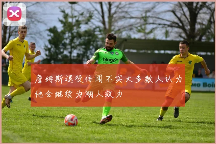 詹姆斯退役传闻不实大多数人认为他会继续为湖人效力