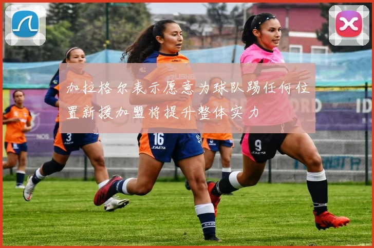 加拉格尔表示愿意为球队踢任何位置新援加盟将提升整体实力